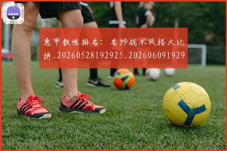 意甲教练排名：名帅战术风格大比拼_20260528192925_20260609192914
