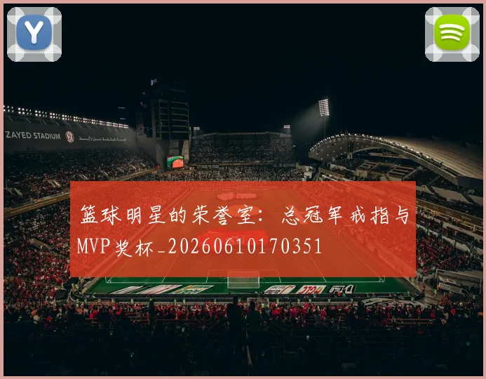 篮球明星的荣誉室:总冠军戒指与MVP奖杯_20260610170351