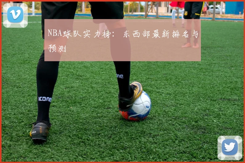 NBA球队实力榜：东西部最新排名与预测