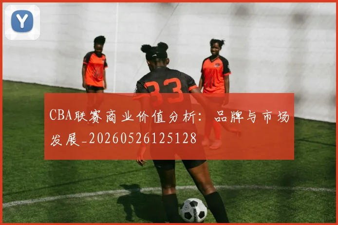 CBA联赛商业价值分析：品牌与市场发展_20260526125128