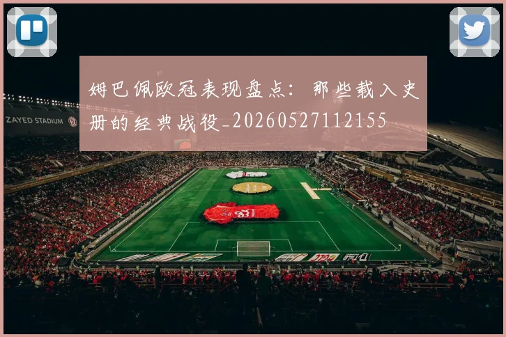 姆巴佩欧冠表现盘点：那些载入史册的经典战役_20260527112155