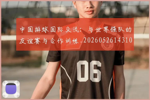 中国排球国际交流：与世界强队的友谊赛与合作训练_20260526143101