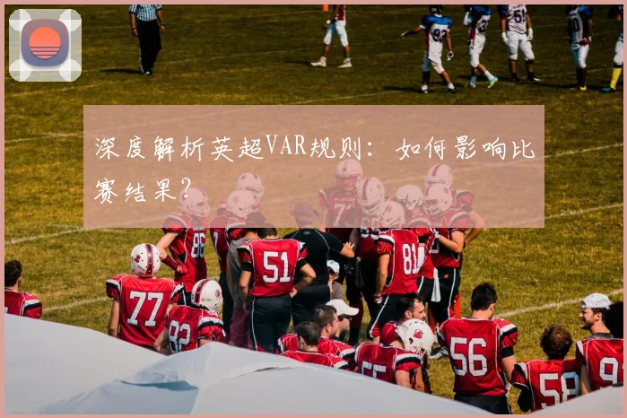 深度解析英超VAR规则：如何影响比赛结果？