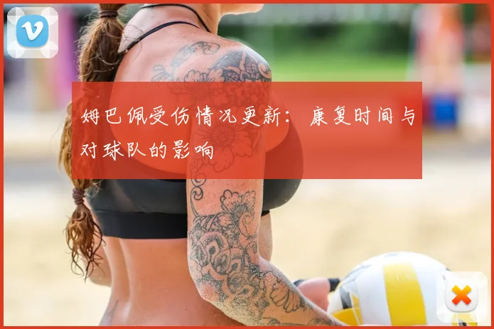 姆巴佩受伤情况更新：康复时间与对球队的影响