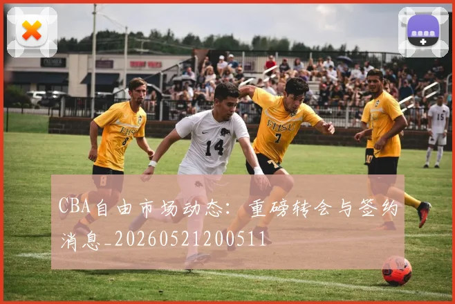 CBA自由市场动态：重磅转会与签约消息_20260521200511