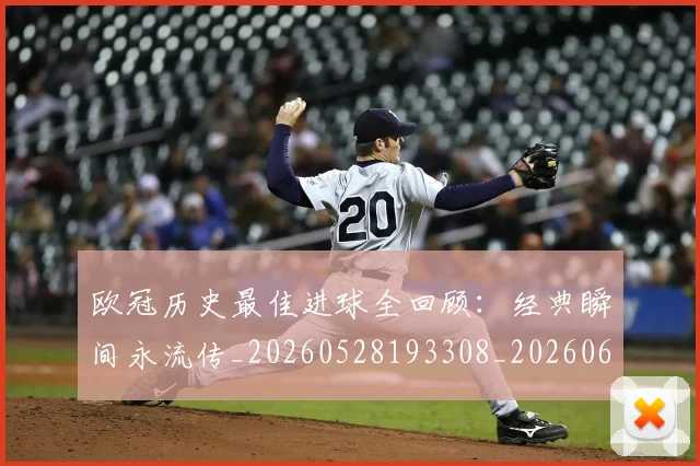 欧冠历史最佳进球全回顾：经典瞬间永流传_20260528193308_20260610165926
