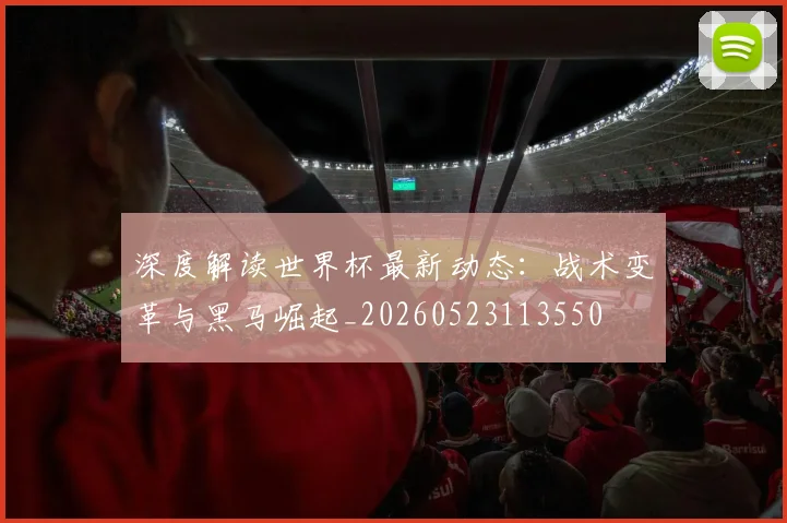 深度解读世界杯最新动态:战术变革与黑马崛起_20260523113550