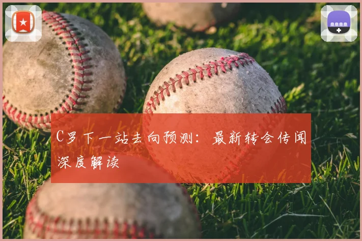 C罗下一站去向预测:最新转会传闻深度解读