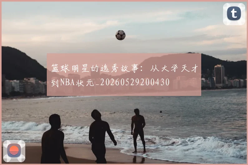 篮球明星的选秀故事：从大学天才到NBA状元_20260529200430