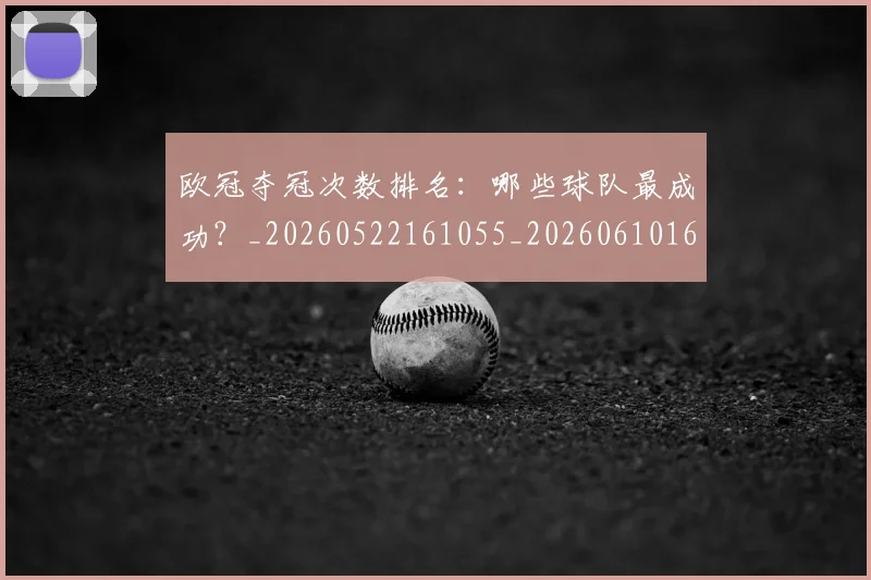 欧冠夺冠次数排名:哪些球队最成功?_20260522161055_20260610165928