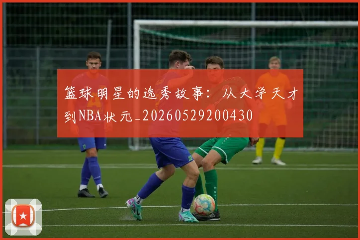 篮球明星的选秀故事:从大学天才到NBA状元_20260529200430