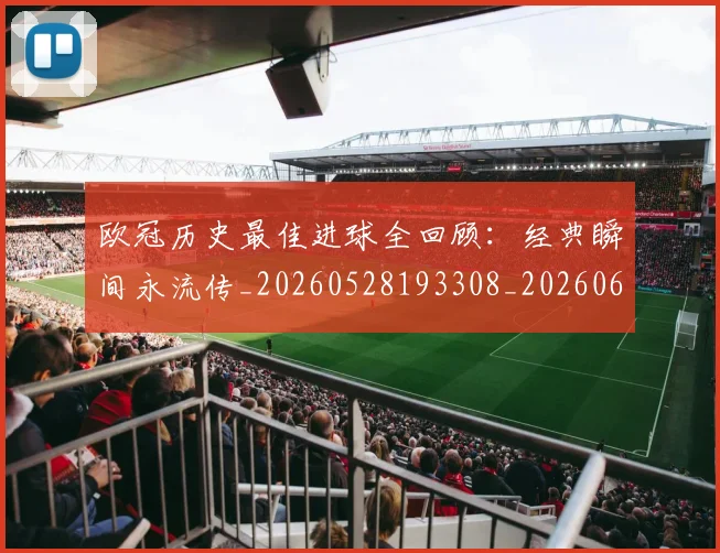 欧冠历史最佳进球全回顾：经典瞬间永流传_20260528193308_20260610165926