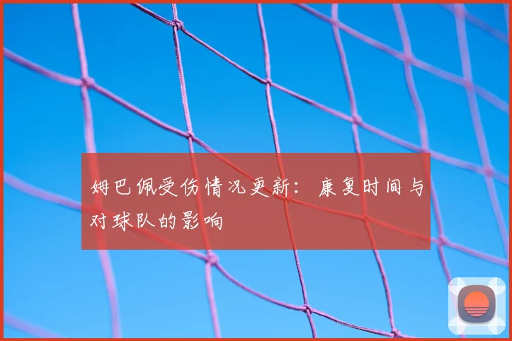 姆巴佩受伤情况更新：康复时间与对球队的影响