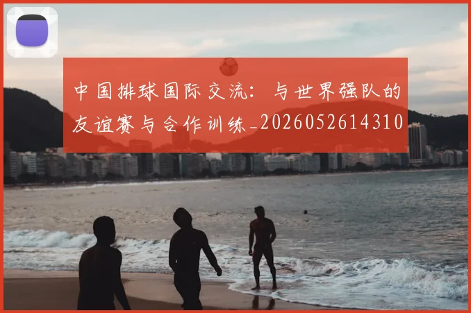 中国排球国际交流：与世界强队的友谊赛与合作训练_20260526143101