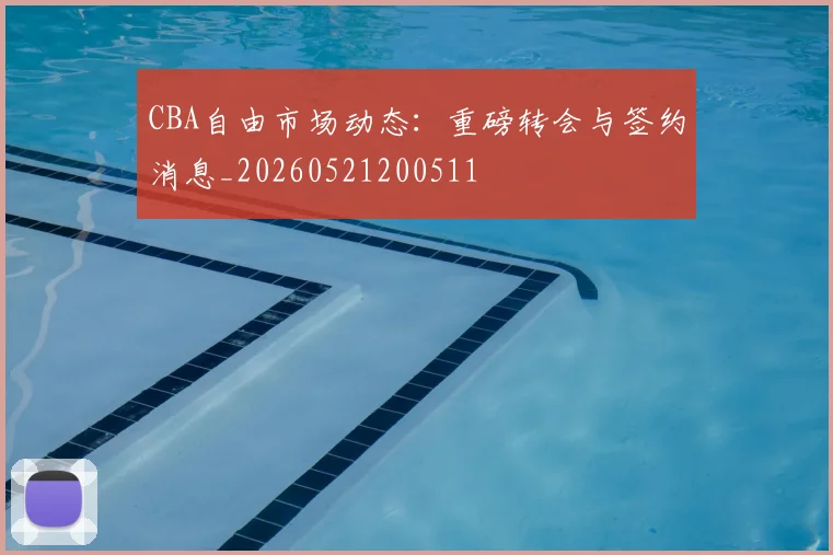 CBA自由市场动态：重磅转会与签约消息_20260521200511