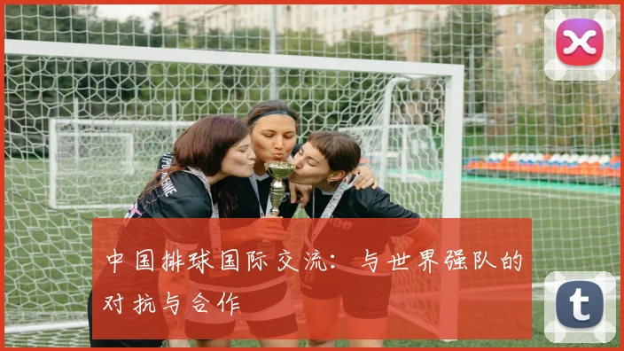 中国排球国际交流：与世界强队的对抗与合作